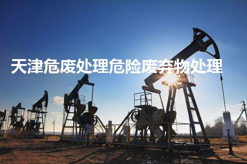 天津危废处理危险废弃物处理的专业之道？